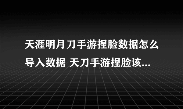 天涯明月刀手游捏脸数据怎么导入数据 天刀手游捏脸该怎么导入数据