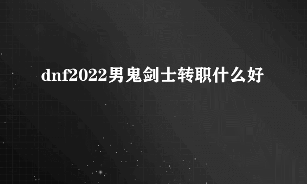 dnf2022男鬼剑士转职什么好