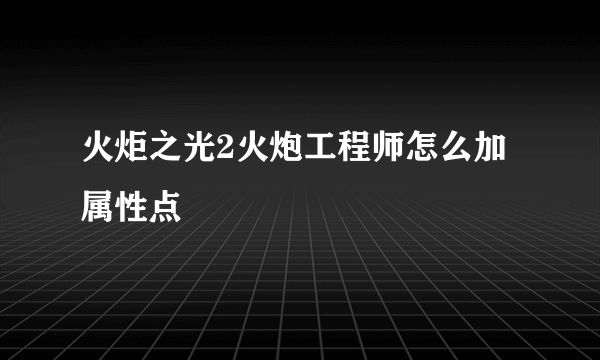 火炬之光2火炮工程师怎么加属性点