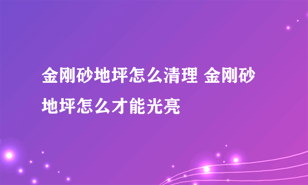 金刚砂地坪怎么清理 金刚砂地坪怎么才能光亮