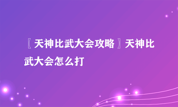 〖天神比武大会攻略〗天神比武大会怎么打