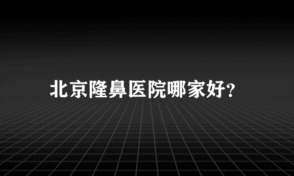 北京隆鼻医院哪家好？