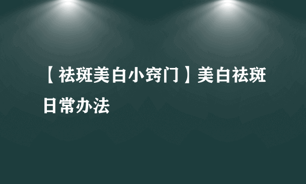 【祛斑美白小窍门】美白祛斑日常办法