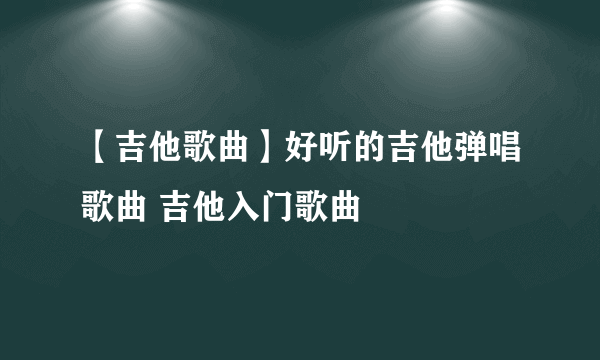 【吉他歌曲】好听的吉他弹唱歌曲 吉他入门歌曲