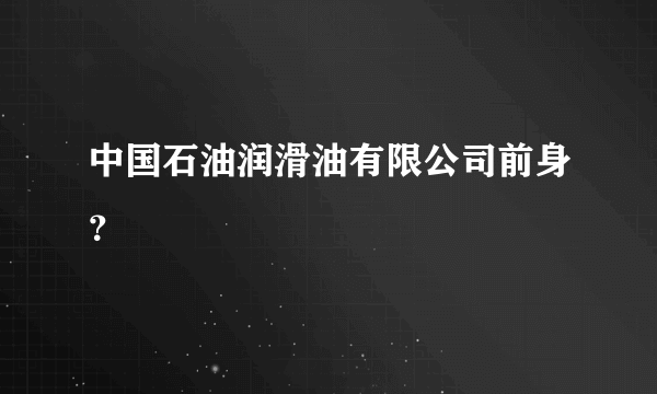 中国石油润滑油有限公司前身？