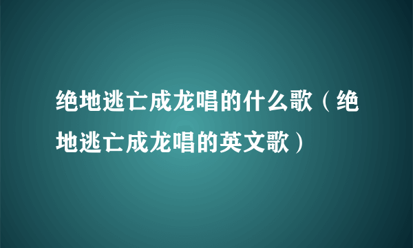 绝地逃亡成龙唱的什么歌（绝地逃亡成龙唱的英文歌）