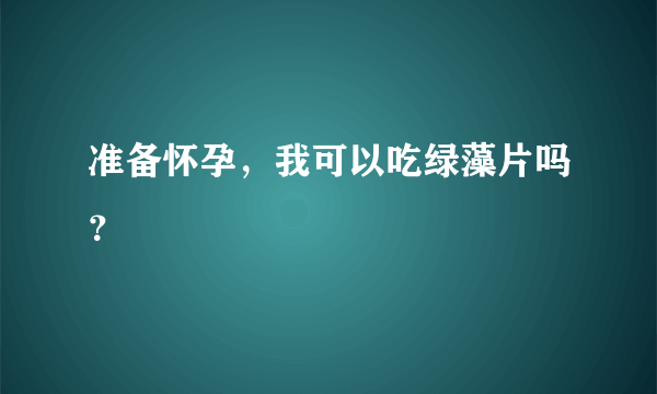 准备怀孕，我可以吃绿藻片吗？