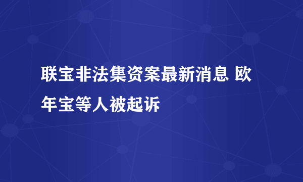 联宝非法集资案最新消息 欧年宝等人被起诉