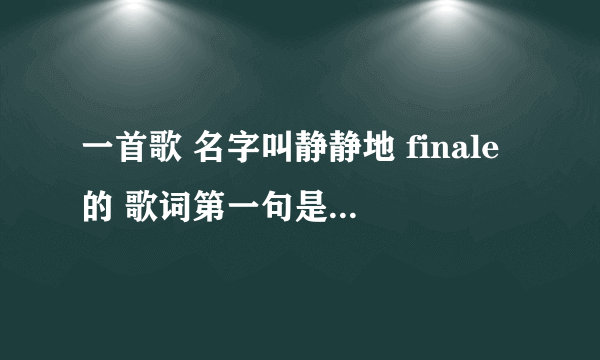 一首歌 名字叫静静地 finale的 歌词第一句是 一生就唱了这么一支歌 褪尽铅华后等你来和 求歌曲 网上找不到