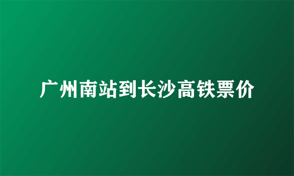 广州南站到长沙高铁票价