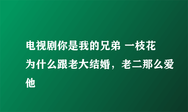 电视剧你是我的兄弟 一枝花为什么跟老大结婚，老二那么爱他