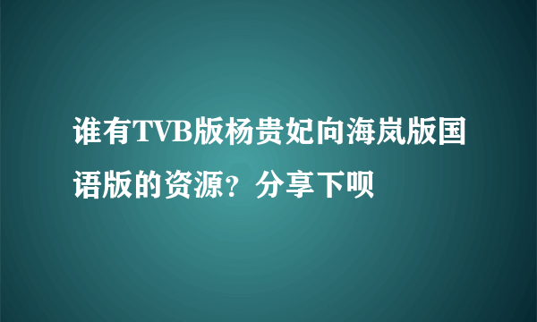 谁有TVB版杨贵妃向海岚版国语版的资源？分享下呗