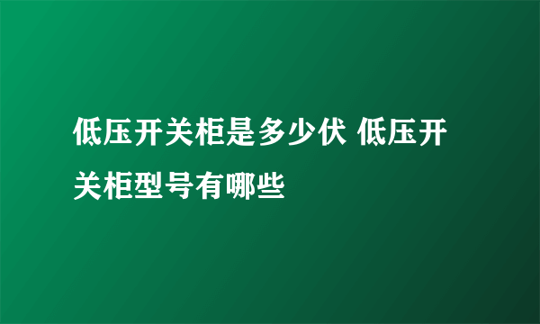 低压开关柜是多少伏 低压开关柜型号有哪些