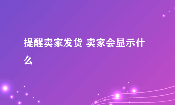 提醒卖家发货 卖家会显示什么