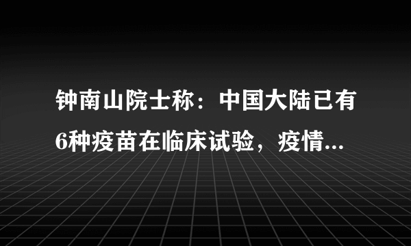 钟南山院士称：中国大陆已有6种疫苗在临床试验，疫情要结束了吗？