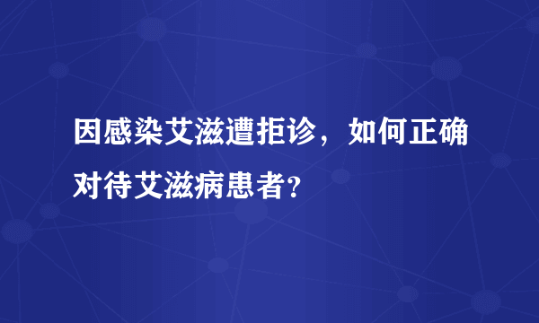 因感染艾滋遭拒诊，如何正确对待艾滋病患者？