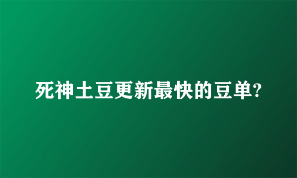 死神土豆更新最快的豆单?