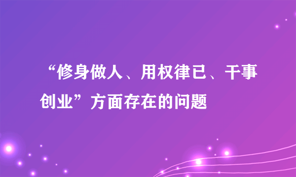 “修身做人、用权律已、干事创业”方面存在的问题