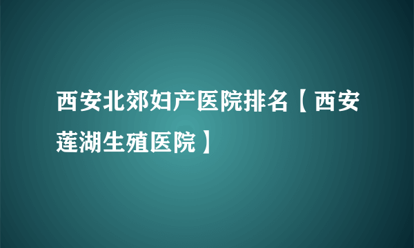 西安北郊妇产医院排名【西安莲湖生殖医院】