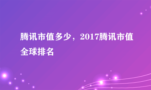 腾讯市值多少，2017腾讯市值全球排名