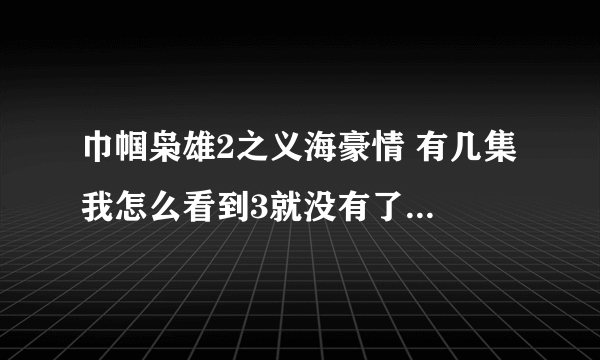 巾帼枭雄2之义海豪情 有几集 我怎么看到3就没有了？谁告诉我怎么看到后面的