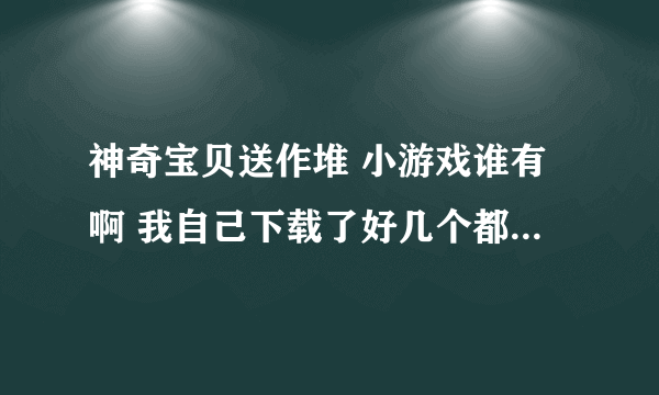 神奇宝贝送作堆 小游戏谁有啊 我自己下载了好几个都不能玩。那位有可以安装的程序给一个呗