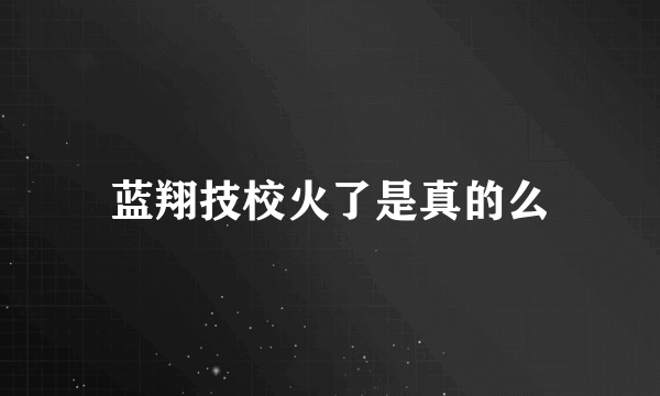 蓝翔技校火了是真的么