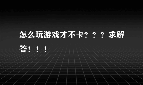 怎么玩游戏才不卡？？？求解答！！！