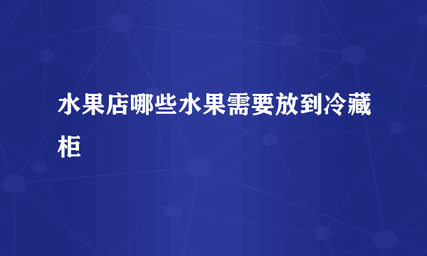 水果店哪些水果需要放到冷藏柜