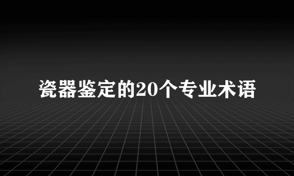 瓷器鉴定的20个专业术语