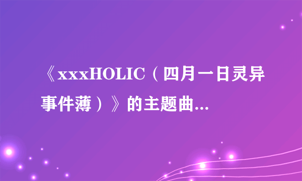 《xxxHOLIC（四月一日灵异事件薄）》的主题曲是什么？