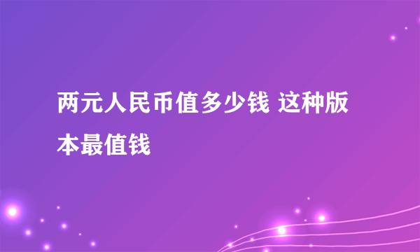 两元人民币值多少钱 这种版本最值钱