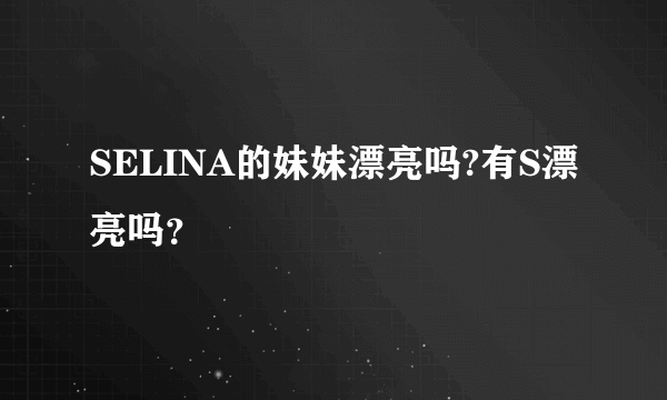 SELINA的妹妹漂亮吗?有S漂亮吗？