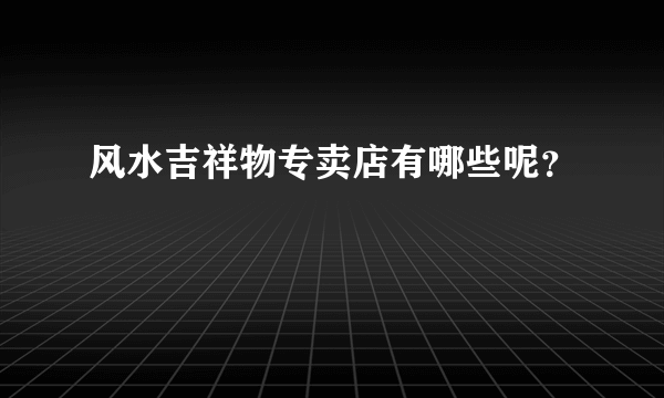 风水吉祥物专卖店有哪些呢？