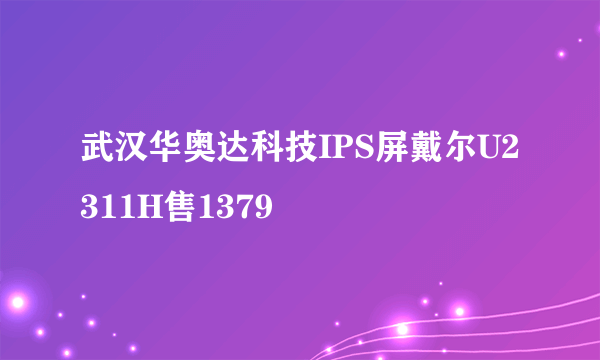 武汉华奥达科技IPS屏戴尔U2311H售1379