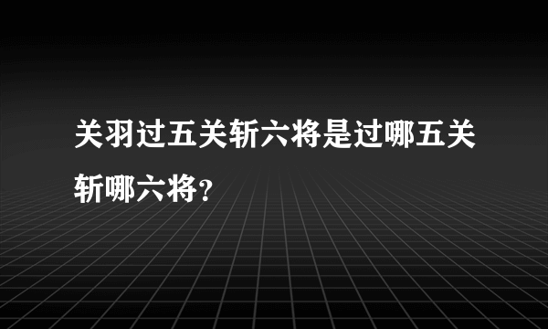 关羽过五关斩六将是过哪五关斩哪六将？