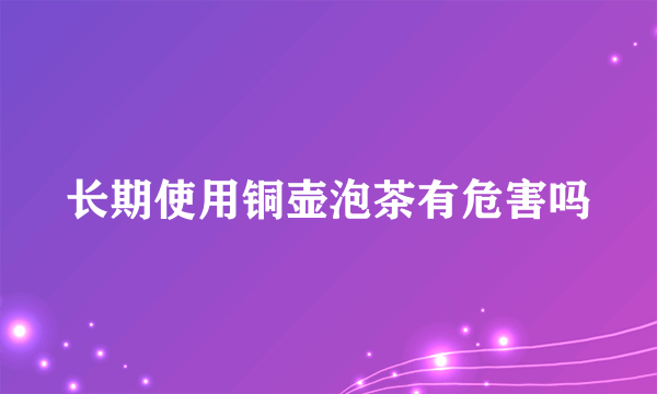 长期使用铜壶泡茶有危害吗