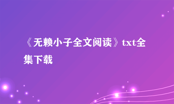 《无赖小子全文阅读》txt全集下载