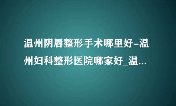 温州阴唇整形手术哪里好-温州妇科整形医院哪家好_温州五马医院