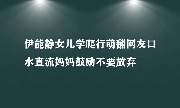 伊能静女儿学爬行萌翻网友口水直流妈妈鼓励不要放弃