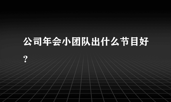 公司年会小团队出什么节目好？