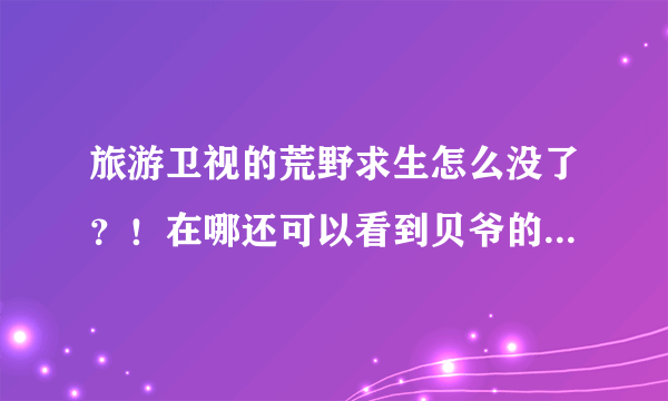 旅游卫视的荒野求生怎么没了？！在哪还可以看到贝爷的荒野求生？