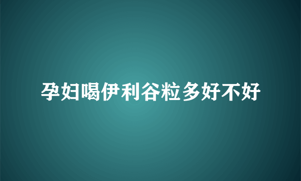 孕妇喝伊利谷粒多好不好