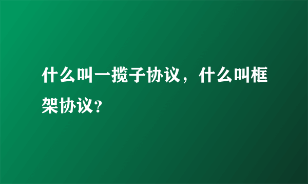 什么叫一揽子协议，什么叫框架协议？