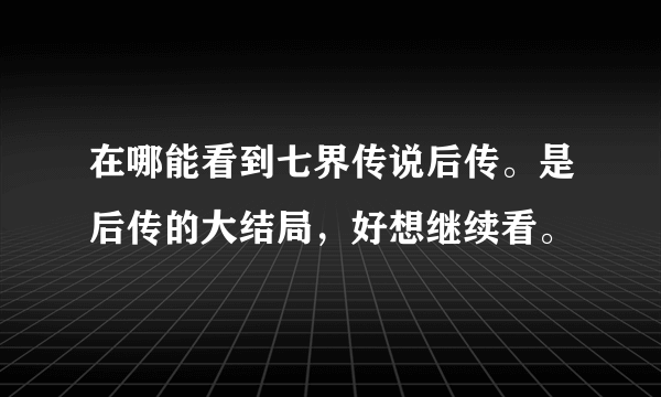 在哪能看到七界传说后传。是后传的大结局，好想继续看。