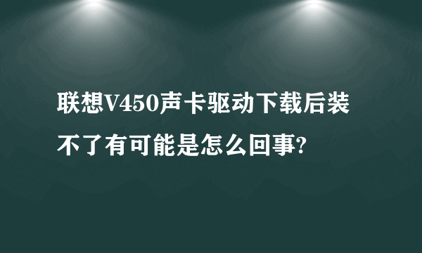 联想V450声卡驱动下载后装不了有可能是怎么回事?