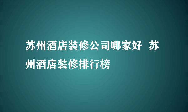 苏州酒店装修公司哪家好  苏州酒店装修排行榜