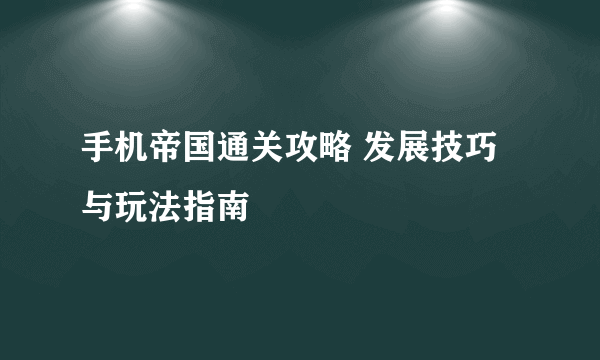 手机帝国通关攻略 发展技巧与玩法指南