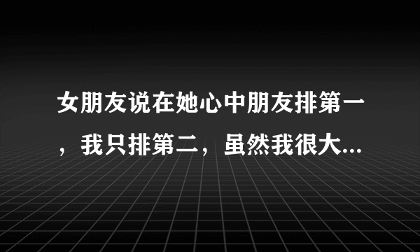 女朋友说在她心中朋友排第一，我只排第二，虽然我很大度，但还是有些不是滋味，我该怎么办