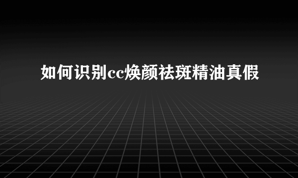 如何识别cc焕颜祛斑精油真假